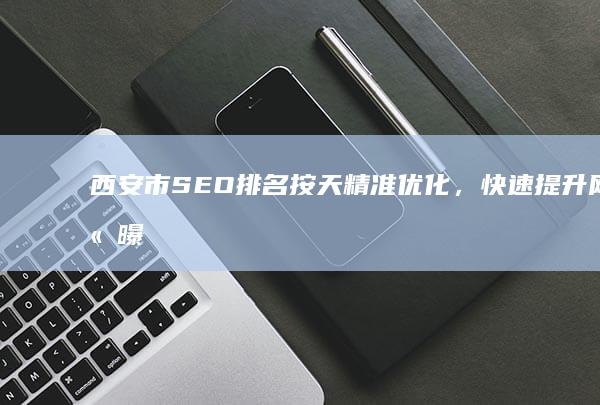 西安市SEO排名按天精准优化，快速提升网站曝光度